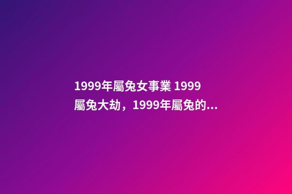 1999年屬兔女事業 1999屬兔大劫，1999年屬兔的女孩事業
